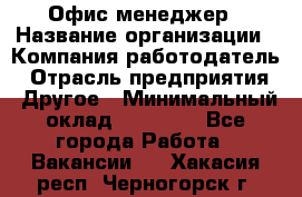 Офис-менеджер › Название организации ­ Компания-работодатель › Отрасль предприятия ­ Другое › Минимальный оклад ­ 23 000 - Все города Работа » Вакансии   . Хакасия респ.,Черногорск г.